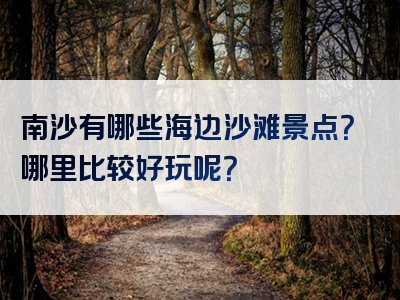 南沙有哪些海边沙滩景点？哪里比较好玩呢？