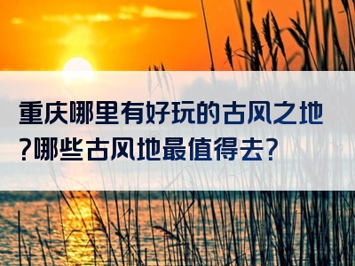 重庆哪里有好玩的古风之地？哪些古风地最值得去？