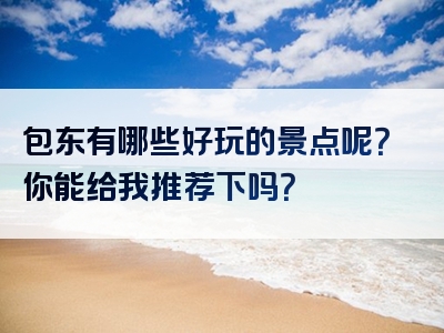 包东有哪些好玩的景点呢？你能给我推荐下吗？