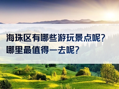 海珠区有哪些游玩景点呢？哪里最值得一去呢？