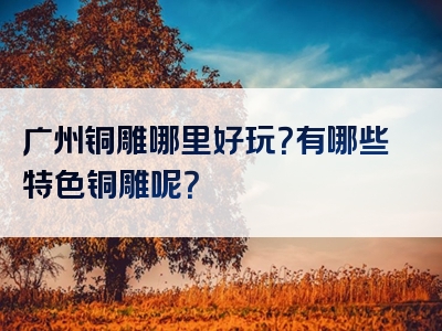广州铜雕哪里好玩？有哪些特色铜雕呢？