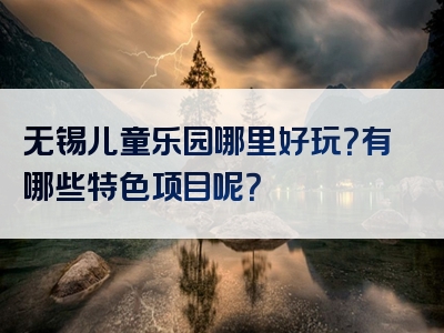 无锡儿童乐园哪里好玩？有哪些特色项目呢？