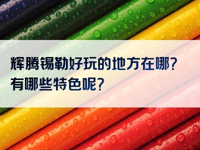 辉腾锡勒好玩的地方在哪？有哪些特色呢？