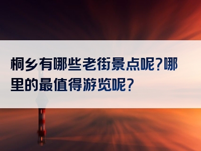 桐乡有哪些老街景点呢？哪里的最值得游览呢？