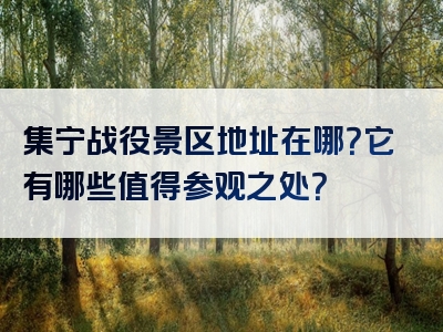 集宁战役景区地址在哪？它有哪些值得参观之处？
