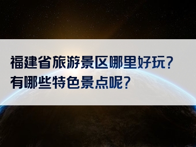 福建省旅游景区哪里好玩？有哪些特色景点呢？