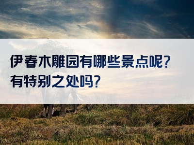 伊春木雕园有哪些景点呢？有特别之处吗？