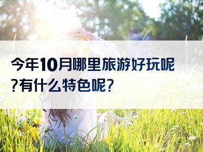 今年10月哪里旅游好玩呢？有什么特色呢？