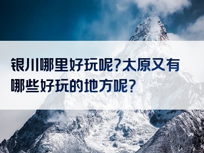 银川哪里好玩呢？太原又有哪些好玩的地方呢？