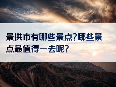 景洪市有哪些景点？哪些景点最值得一去呢？