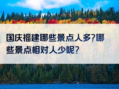 国庆福建哪些景点人多？哪些景点相对人少呢？