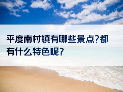 平度南村镇有哪些景点？都有什么特色呢？