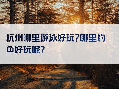 杭州哪里游泳好玩？哪里钓鱼好玩呢？