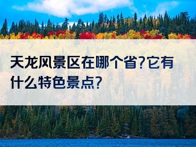 天龙风景区在哪个省？它有什么特色景点？