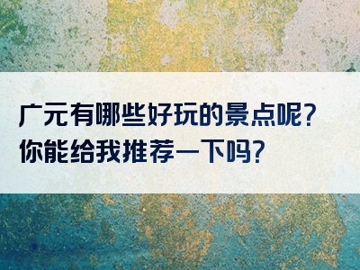 广元有哪些好玩的景点呢？你能给我推荐一下吗？