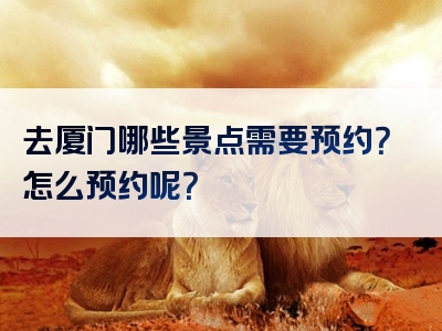 去厦门哪些景点需要预约？怎么预约呢？