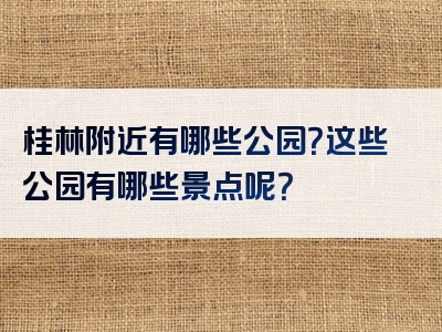 桂林附近有哪些公园？这些公园有哪些景点呢？