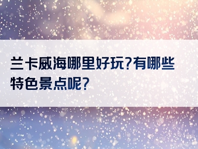 兰卡威海哪里好玩？有哪些特色景点呢？