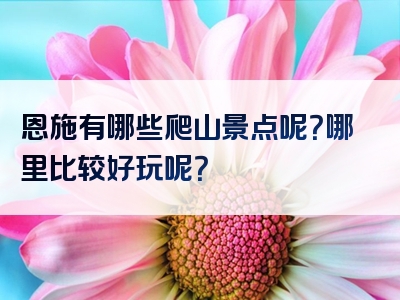 恩施有哪些爬山景点呢？哪里比较好玩呢？