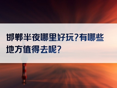 邯郸半夜哪里好玩？有哪些地方值得去呢？