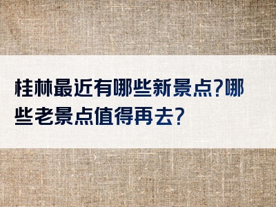 桂林最近有哪些新景点？哪些老景点值得再去？