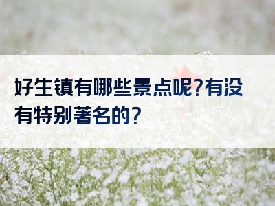 好生镇有哪些景点呢？有没有特别著名的？