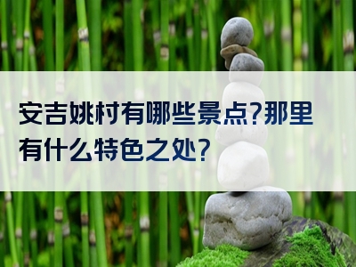 安吉姚村有哪些景点？那里有什么特色之处？