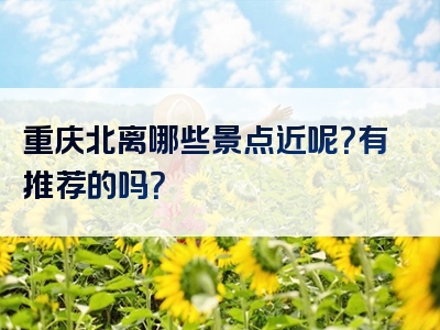 重庆北离哪些景点近呢？有推荐的吗？