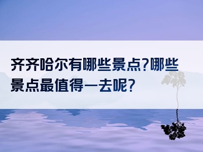 齐齐哈尔有哪些景点？哪些景点最值得一去呢？