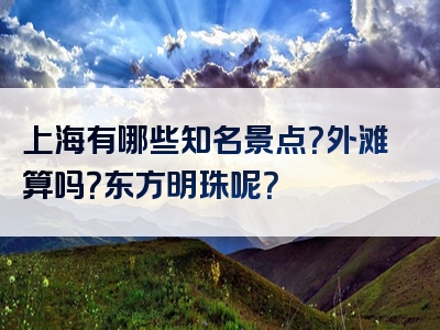 上海有哪些知名景点？外滩算吗？东方明珠呢？