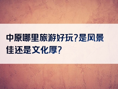 中原哪里旅游好玩？是风景佳还是文化厚？