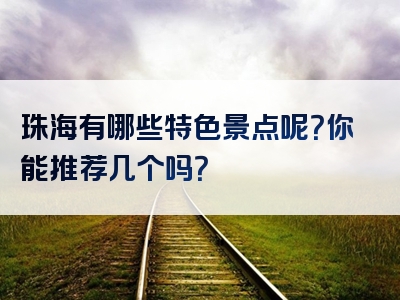 珠海有哪些特色景点呢？你能推荐几个吗？
