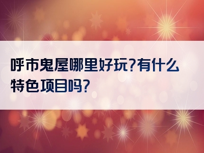 呼市鬼屋哪里好玩？有什么特色项目吗？