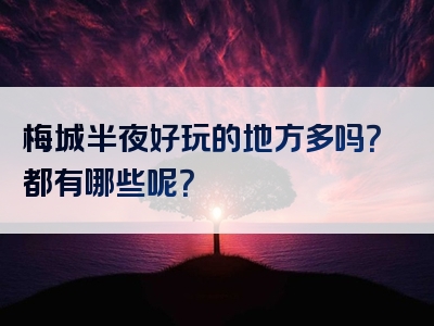 梅城半夜好玩的地方多吗？都有哪些呢？