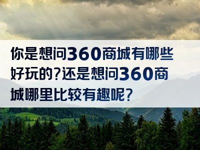 你是想问360商城有哪些好玩的？还是想问360商城哪里比较有趣呢？