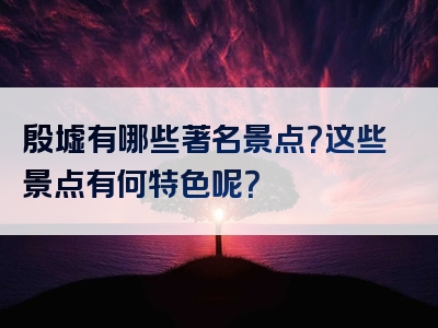 殷墟有哪些著名景点？这些景点有何特色呢？