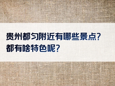 贵州都匀附近有哪些景点？都有啥特色呢？