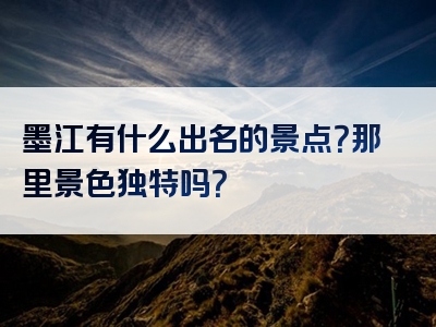 墨江有什么出名的景点？那里景色独特吗？