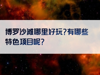 博罗沙滩哪里好玩？有哪些特色项目呢？