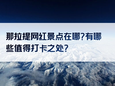 那拉提网红景点在哪？有哪些值得打卡之处？