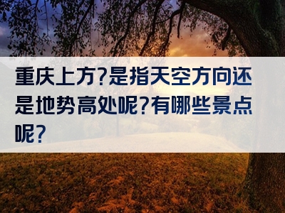 重庆上方？是指天空方向还是地势高处呢？有哪些景点呢？