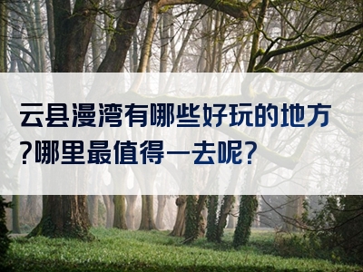 云县漫湾有哪些好玩的地方？哪里最值得一去呢？