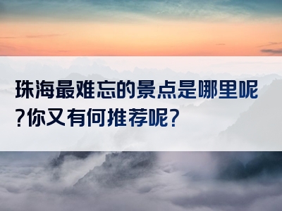 珠海最难忘的景点是哪里呢？你又有何推荐呢？