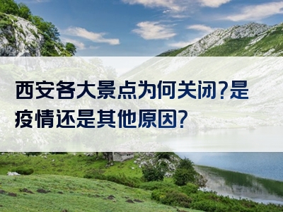 西安各大景点为何关闭？是疫情还是其他原因？