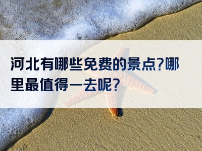 河北有哪些免费的景点？哪里最值得一去呢？