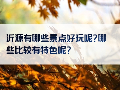 沂源有哪些景点好玩呢？哪些比较有特色呢？