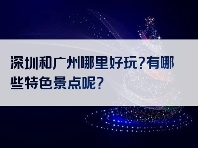 深圳和广州哪里好玩？有哪些特色景点呢？