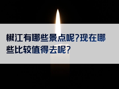 椒江有哪些景点呢？现在哪些比较值得去呢？