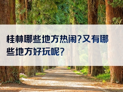 桂林哪些地方热闹？又有哪些地方好玩呢？