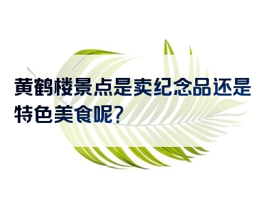 黄鹤楼景点是卖纪念品还是特色美食呢？